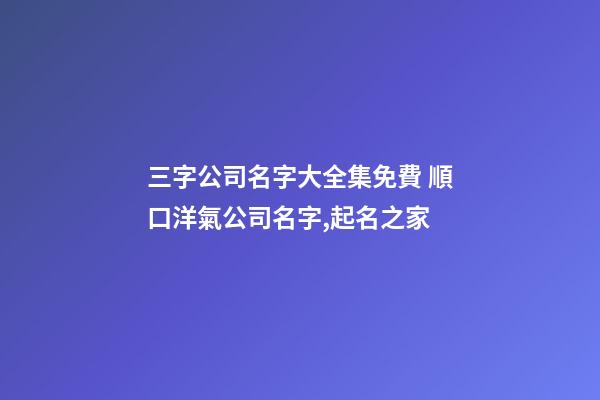 三字公司名字大全集免費 順口洋氣公司名字,起名之家